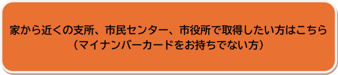 家から近くの支所・市民センター・市役所で取得したい方（印鑑登録証明書 ）