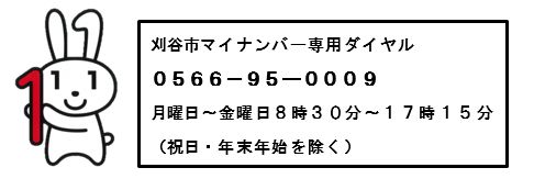 刈谷市マイナンバー専用ダイヤル　0566-95-0009　月曜日～金曜日8時30分～17時15分（祝日・年末年始を除く）