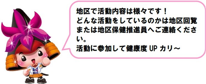 かつなりくんがはなしている地区で活動内容は様々です！ どんな活動をしているのかは地区回覧または地区保健推進員へご連絡ください。 活動に参加して健康度UPカリ～