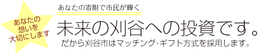 あなたの想いを大切にします！　あなたの寄附で市民が輝く　未来の刈谷への投資です。だから刈谷市はマッチング・ギフト方式を採用します。