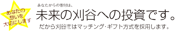 あなたの想いを大切にします　あなたからの寄付は、未来の刈谷への投資です。だから刈谷市はマッチング・ギフト方式を採用します。