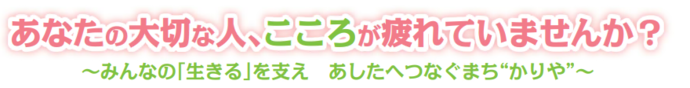 あなたの大切な人、こころが疲れていませんか？　～みんなの「生きる」を支え　あしたへつなぐまち“かりや”～