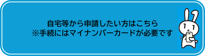 自宅等から申請したい方 ※手続にはマイナンバーカードが必要です