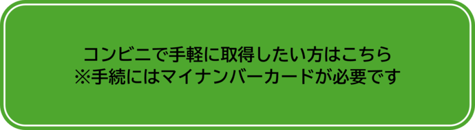 コンビニで手軽に取得したい方 ※手続にはマイナンバーカードが必要です