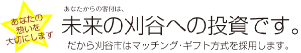 あなたの想いを大切にします あなたからの寄附は、未来の刈谷への投資です。だから刈谷市はマッチング・ギフト方式を採用します。